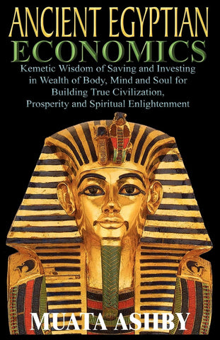 ANCIENT EGYPTIAN ECONOMICS Kemetic Wisdom of Saving and Investing in Wealth of Body, Mind, and Soul for Building True Civilization, Prosperity and Spiritual Enlightenment - Paperback