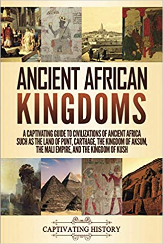 Ancient African Kingdoms: A Captivating Guide to Civilizations of Ancient Africa Such as the Land of Punt, Carthage, the Kingdom of Aksum, the Mali Empire, and the Kingdom of Kush