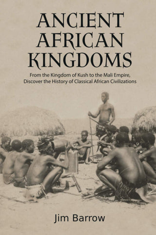 Ancient African Kingdoms: From the Kingdom of Kush to the Mali Empire, Discover the History of Classical African Civilization