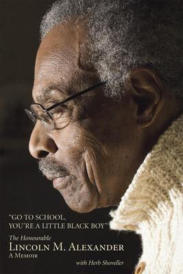 Go to School, You're a Little Black Boy: The Honourable Lincoln M. Alexander: A Memoir